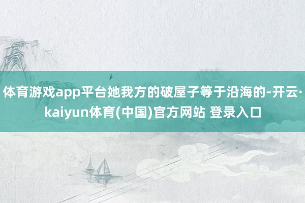 体育游戏app平台她我方的破屋子等于沿海的-开云·kaiyun体育(中国)官方网站 登录入口