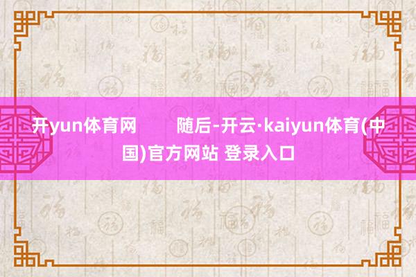 开yun体育网        随后-开云·kaiyun体育(中国)官方网站 登录入口