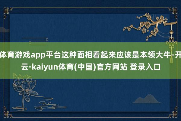 体育游戏app平台这种面相看起来应该是本领大牛-开云·kaiyun体育(中国)官方网站 登录入口