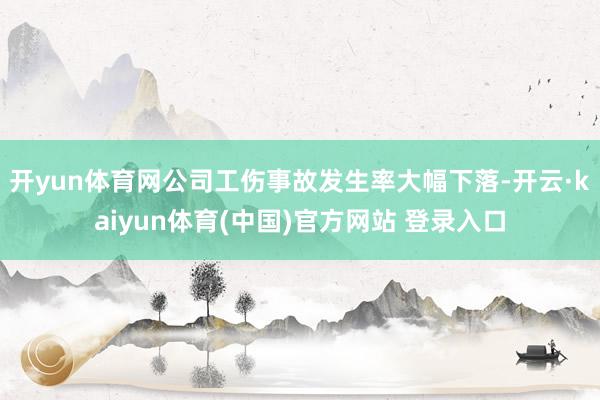 开yun体育网公司工伤事故发生率大幅下落-开云·kaiyun体育(中国)官方网站 登录入口
