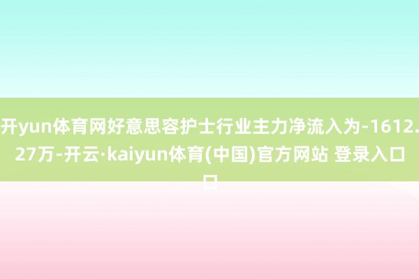 开yun体育网好意思容护士行业主力净流入为-1612.27万-开云·kaiyun体育(中国)官方网站 登录入口