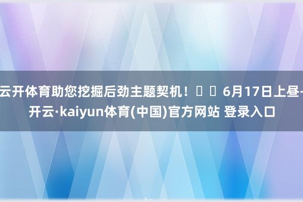 云开体育助您挖掘后劲主题契机! 6月17日上昼-开云·kaiyun体育(中国)官方网站 登录入口