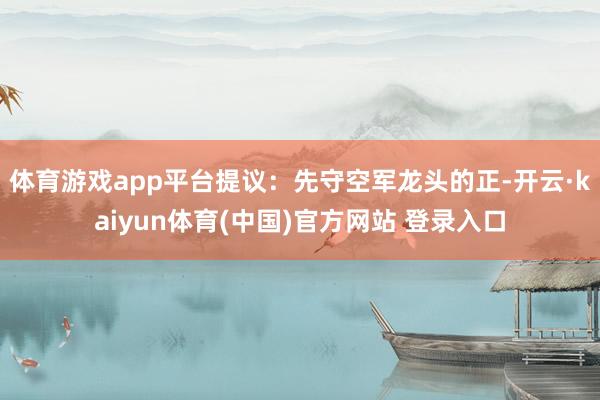 体育游戏app平台提议：先守空军龙头的正-开云·kaiyun体育(中国)官方网站 登录入口