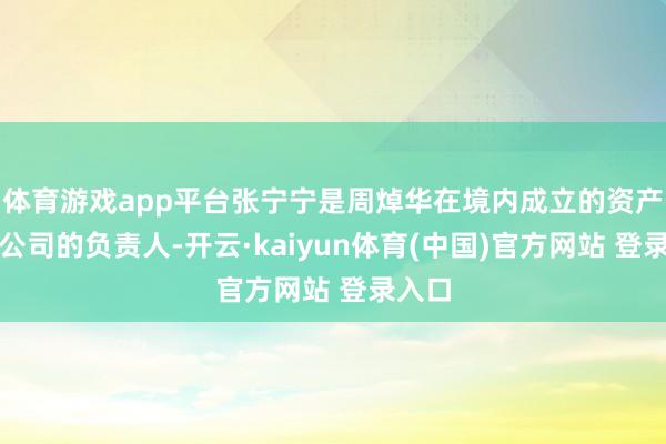体育游戏app平台张宁宁是周焯华在境内成立的资产管理公司的负责人-开云·kaiyun体育(中国)官方网站 登录入口