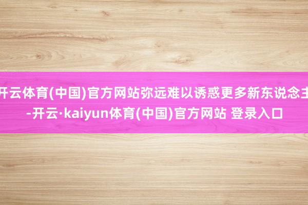 开云体育(中国)官方网站弥远难以诱惑更多新东说念主-开云·kaiyun体育(中国)官方网站 登录入口