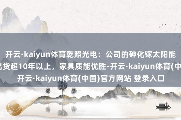 开云·kaiyun体育乾照光电：公司的砷化镓太阳能电板家具，照旧量产出货超10年以上，家具质能优胜-开云·kaiyun体育(中国)官方网站 登录入口
