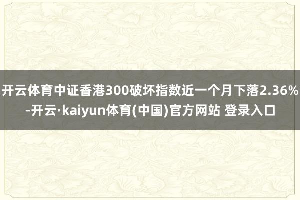 开云体育中证香港300破坏指数近一个月下落2.36%-开云·kaiyun体育(中国)官方网站 登录入口