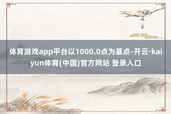 体育游戏app平台以1000.0点为基点-开云·kaiyun体育(中国)官方网站 登录入口