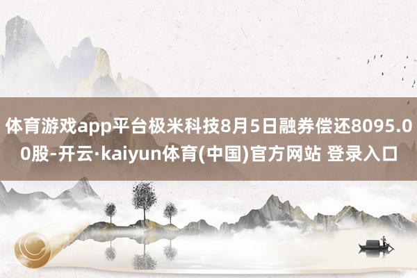 体育游戏app平台极米科技8月5日融券偿还8095.00股-开云·kaiyun体育(中国)官方网站 登录入口