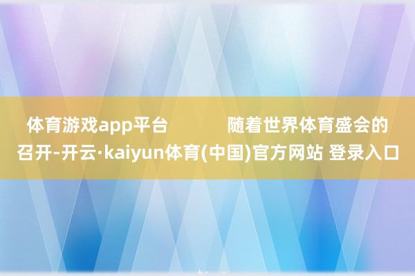 体育游戏app平台            随着世界体育盛会的召开-开云·kaiyun体育(中国)官方网站 登录入口