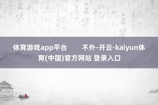 体育游戏app平台        不外-开云·kaiyun体育(中国)官方网站 登录入口