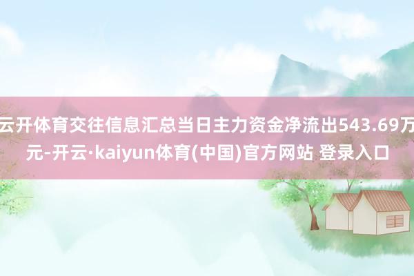 云开体育交往信息汇总当日主力资金净流出543.69万元-开云·kaiyun体育(中国)官方网站 登录入口