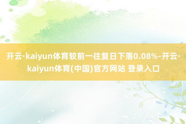 开云·kaiyun体育较前一往复日下落0.08%-开云·kaiyun体育(中国)官方网站 登录入口