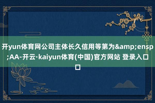 开yun体育网公司主体长久信用等第为&ensp;AA-开云·kaiyun体育(中国)官方网站 登录入口