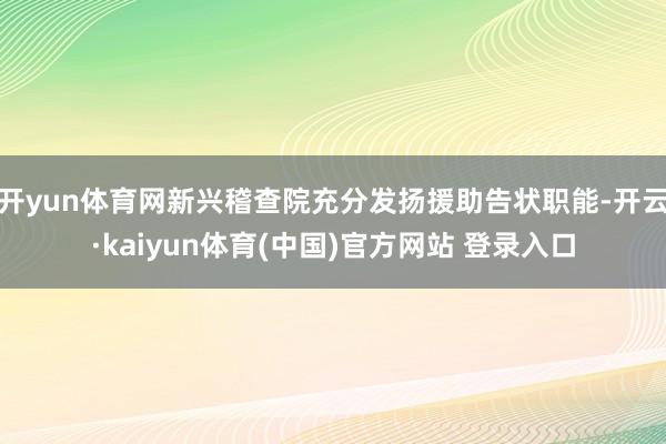 开yun体育网新兴稽查院充分发扬援助告状职能-开云·kaiyun体育(中国)官方网站 登录入口