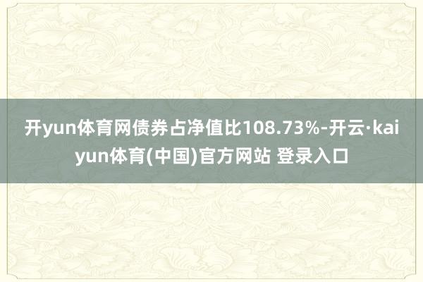 开yun体育网债券占净值比108.73%-开云·kaiyun体育(中国)官方网站 登录入口