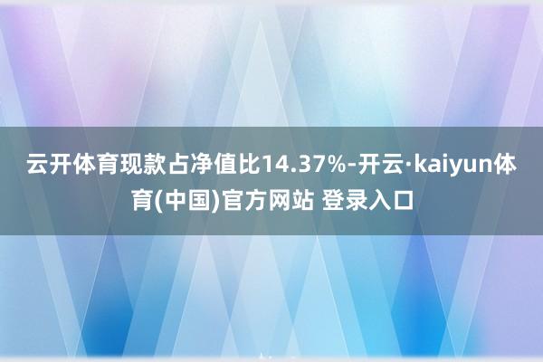 云开体育现款占净值比14.37%-开云·kaiyun体育(中国)官方网站 登录入口