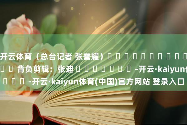 开云体育（总台记者 张誉耀）												  								背负剪辑：张迪 							-开云·kaiyun体育(中国)官方网站 登录入口