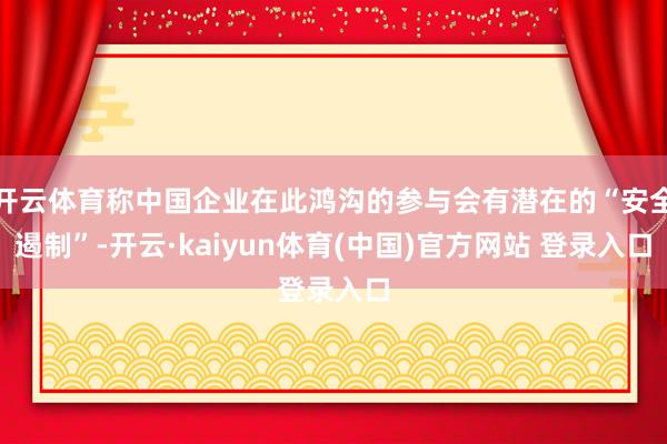 开云体育称中国企业在此鸿沟的参与会有潜在的“安全遏制”-开云·kaiyun体育(中国)官方网站 登录入口