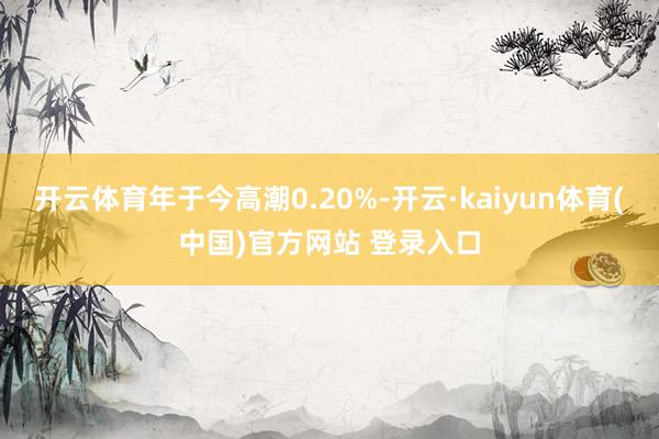 开云体育年于今高潮0.20%-开云·kaiyun体育(中国)官方网站 登录入口