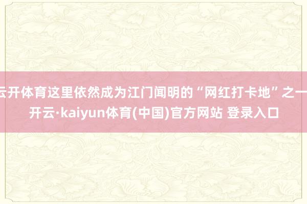 云开体育这里依然成为江门闻明的“网红打卡地”之一-开云·kaiyun体育(中国)官方网站 登录入口