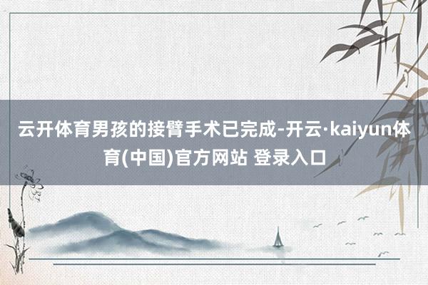 云开体育男孩的接臂手术已完成-开云·kaiyun体育(中国)官方网站 登录入口