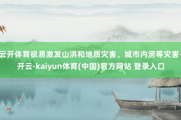 云开体育极易激发山洪和地质灾害、城市内涝等灾害-开云·kaiyun体育(中国)官方网站 登录入口
