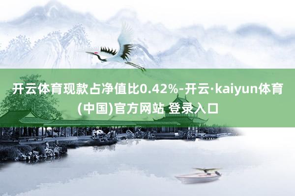 开云体育现款占净值比0.42%-开云·kaiyun体育(中国)官方网站 登录入口