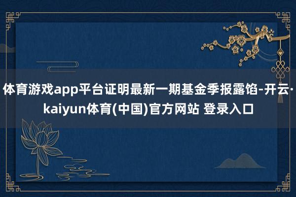 体育游戏app平台证明最新一期基金季报露馅-开云·kaiyun体育(中国)官方网站 登录入口