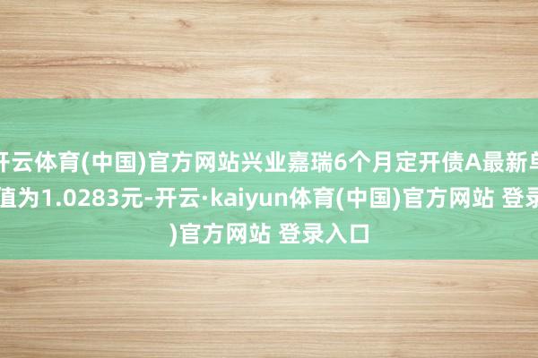 开云体育(中国)官方网站兴业嘉瑞6个月定开债A最新单元净值为1.0283元-开云·kaiyun体育(中国)官方网站 登录入口