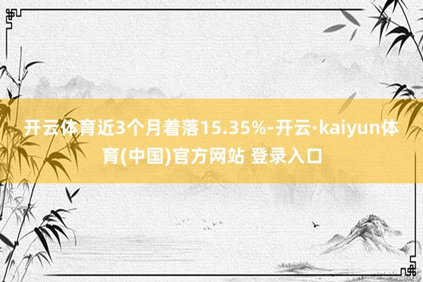 开云体育近3个月着落15.35%-开云·kaiyun体育(中国)官方网站 登录入口