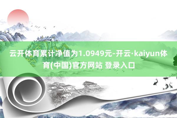 云开体育累计净值为1.0949元-开云·kaiyun体育(中国)官方网站 登录入口