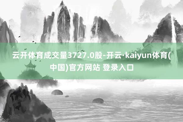 云开体育成交量3727.0股-开云·kaiyun体育(中国)官方网站 登录入口