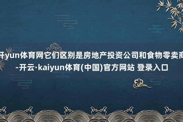 开yun体育网它们区别是房地产投资公司和食物零卖商-开云·kaiyun体育(中国)官方网站 登录入口