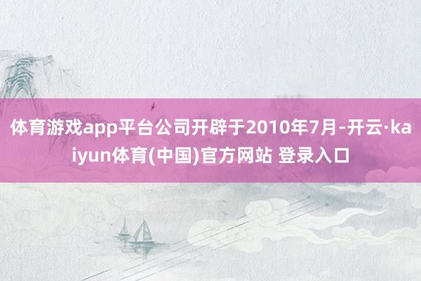体育游戏app平台公司开辟于2010年7月-开云·kaiyun体育(中国)官方网站 登录入口