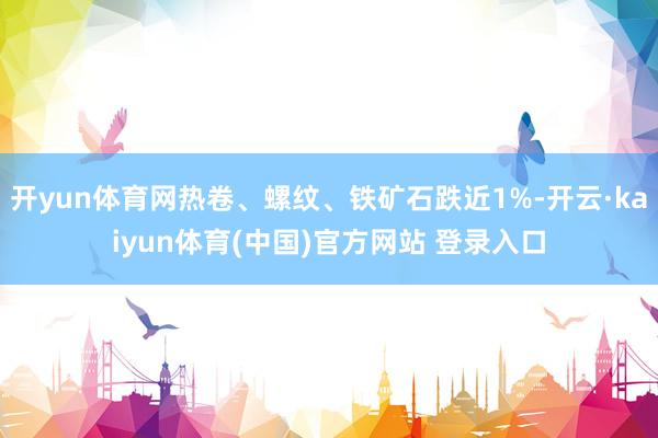 开yun体育网热卷、螺纹、铁矿石跌近1%-开云·kaiyun体育(中国)官方网站 登录入口