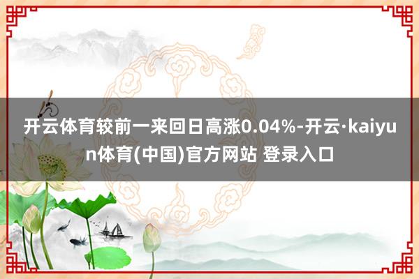 开云体育较前一来回日高涨0.04%-开云·kaiyun体育(中国)官方网站 登录入口