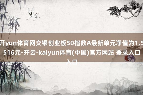 开yun体育网交银创业板50指数A最新单元净值为1.5516元-开云·kaiyun体育(中国)官方网站 登录入口