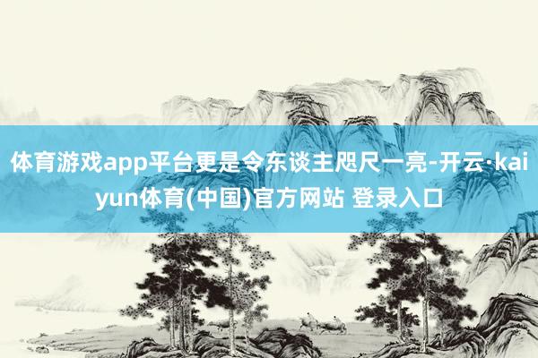 体育游戏app平台更是令东谈主咫尺一亮-开云·kaiyun体育(中国)官方网站 登录入口
