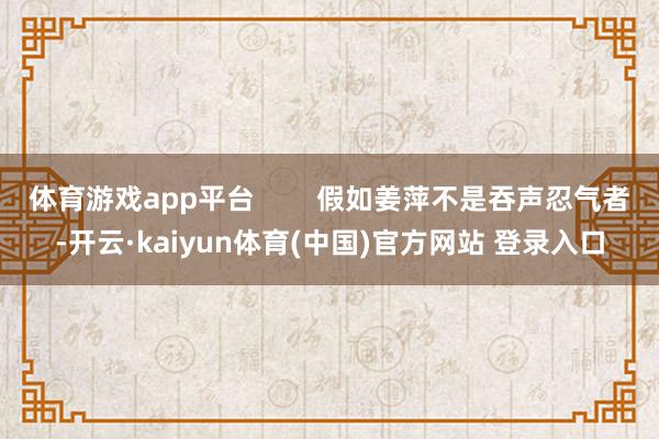 体育游戏app平台        假如姜萍不是吞声忍气者-开云·kaiyun体育(中国)官方网站 登录入口