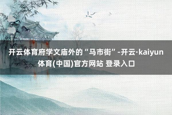 开云体育　　府学文庙外的“马市街”-开云·kaiyun体育(中国)官方网站 登录入口