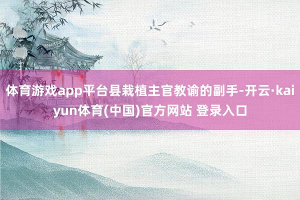 体育游戏app平台县栽植主官教谕的副手-开云·kaiyun体育(中国)官方网站 登录入口