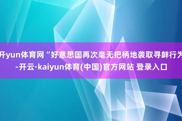 开yun体育网“好意思国再次毫无把柄地袭取寻衅行为-开云·kaiyun体育(中国)官方网站 登录入口