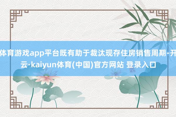 体育游戏app平台既有助于裁汰现存住房销售周期-开云·kaiyun体育(中国)官方网站 登录入口