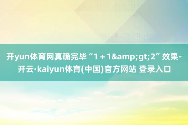 开yun体育网真确完毕“1＋1>2”效果-开云·kaiyun体育(中国)官方网站 登录入口