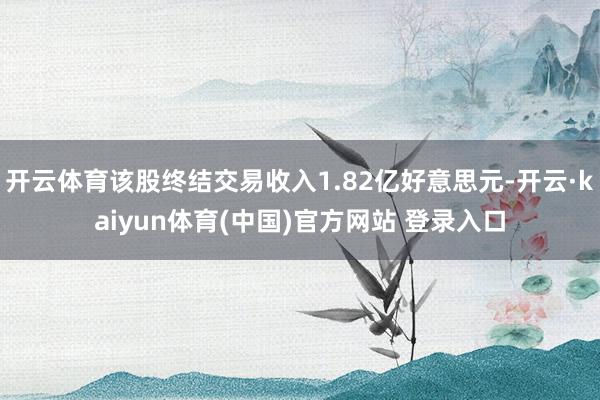开云体育该股终结交易收入1.82亿好意思元-开云·kaiyun体育(中国)官方网站 登录入口