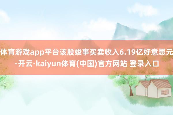 体育游戏app平台该股竣事买卖收入6.19亿好意思元-开云·kaiyun体育(中国)官方网站 登录入口