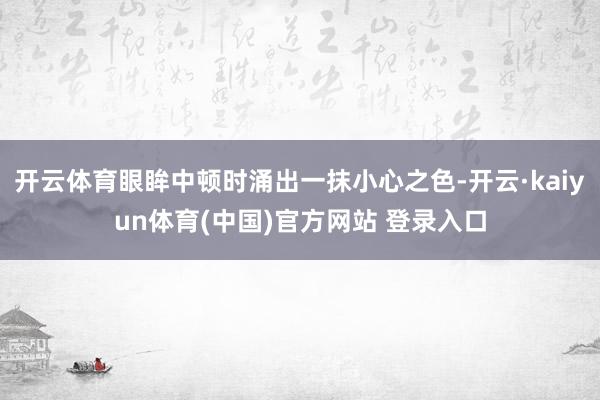 开云体育眼眸中顿时涌出一抹小心之色-开云·kaiyun体育(中国)官方网站 登录入口