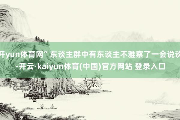 开yun体育网”东谈主群中有东谈主不雅察了一会说谈-开云·kaiyun体育(中国)官方网站 登录入口
