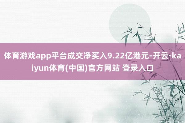 体育游戏app平台成交净买入9.22亿港元-开云·kaiyun体育(中国)官方网站 登录入口